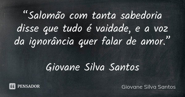 “Salomão com tanta sabedoria disse que tudo é vaidade, e a voz da ignorância quer falar de amor.” Giovane Silva Santos... Frase de Giovane Silva Santos.