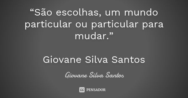 “São escolhas, um mundo particular ou particular para mudar.” Giovane Silva Santos... Frase de Giovane Silva Santos.