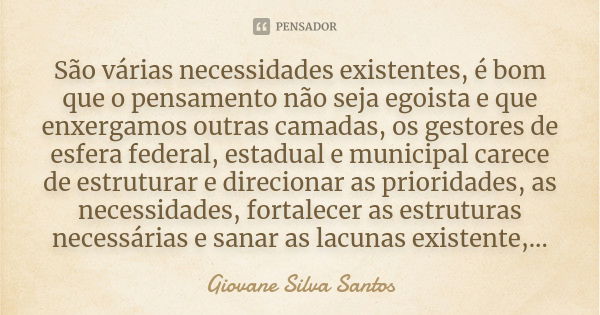 São várias necessidades existentes, é bom que o pensamento não seja egoista e que enxergamos outras camadas, os gestores de esfera federal, estadual e municipal... Frase de Giovane Silva Santos.