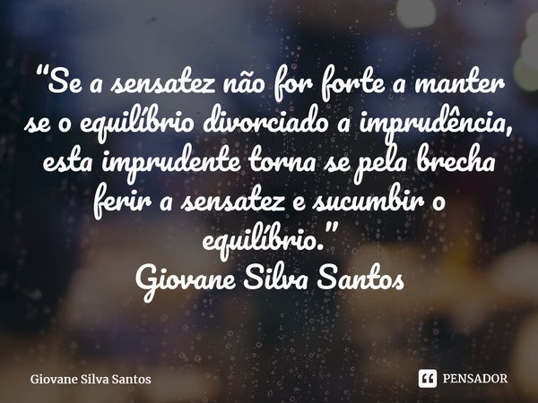 ⁠“Se a sensatez não for forte a manter se o equilíbrio divorciado a imprudência, esta imprudente torna se pela brecha ferir a sensatez e sucumbir o equilíbrio.”... Frase de Giovane Silva Santos.