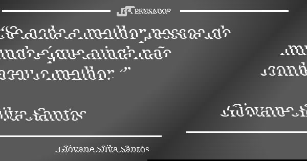 “Se acha a melhor pessoa do mundo é que ainda não conheceu o melhor.” Giovane Silva Santos... Frase de Giovane Silva Santos.