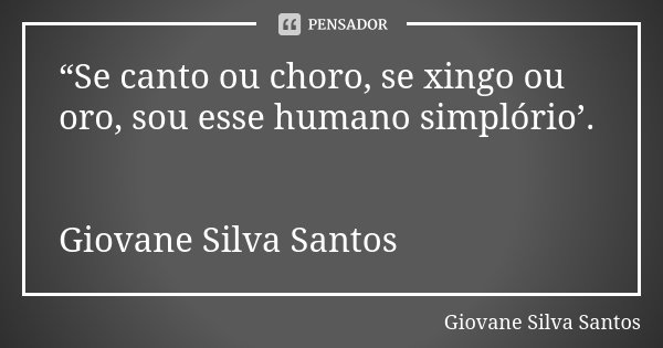 “Se canto ou choro, se xingo ou oro, sou esse humano simplório’. Giovane Silva Santos... Frase de Giovane Silva Santos.