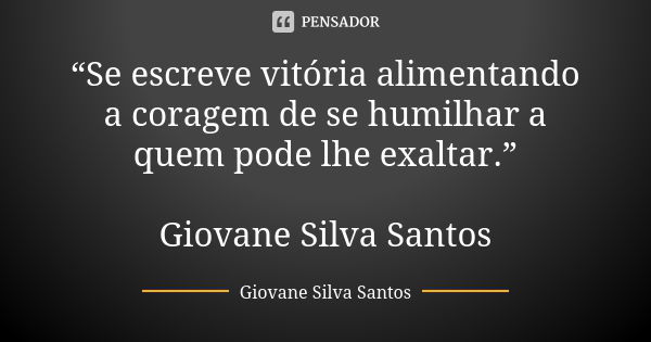 “Se escreve vitória alimentando a coragem de se humilhar a quem pode lhe exaltar.” Giovane Silva Santos... Frase de Giovane Silva Santos.