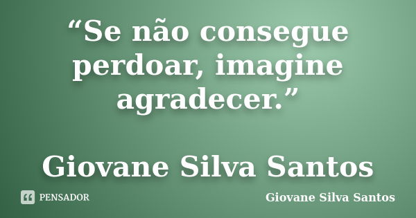 “Se não consegue perdoar, imagine agradecer.” Giovane Silva Santos... Frase de Giovane Silva Santos.