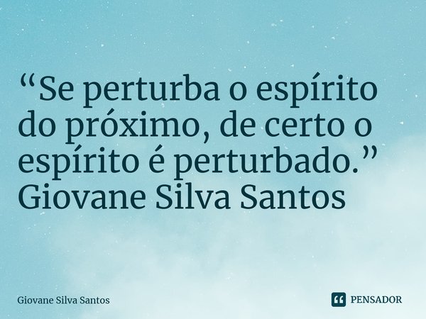 ⁠“Se perturba o espírito do próximo, de certo o espírito é perturbado.” Giovane Silva Santos... Frase de Giovane Silva Santos.