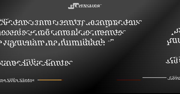“Se tens como centro, acampa teus passeios e não amola as mentes que vagueiam na humildade.” Giovane Silva Santos... Frase de Giovane Silva Santos.