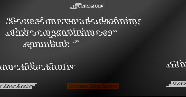 “Se você morreu de desânimo, deixe o negativismo ser sepultado.” Giovane Silva Santos... Frase de Giovane Silva Santos.