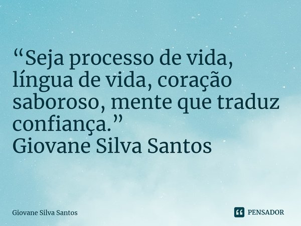 ⁠“Seja processo de vida, língua de vida, coração saboroso, mente que traduz confiança.” Giovane Silva Santos... Frase de Giovane Silva Santos.