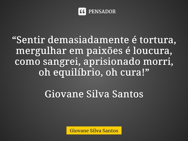 ⁠“Sentir demasiadamente é tortura, mergulhar em paixões é loucura, como sangrei, aprisionado morri, oh equilíbrio, oh cura!” Giovane Silva Santos... Frase de Giovane Silva Santos.