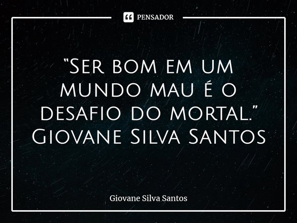 ⁠“Ser bom em um mundo mau é o desafio do mortal.” Giovane Silva Santos... Frase de Giovane Silva Santos.
