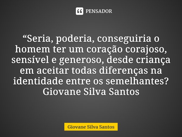 ⁠“Seria, poderia, conseguiria o homem ter um coração corajoso, sensível e generoso, desde criança em aceitar todas diferenças na identidade entre os semelhantes... Frase de Giovane Silva Santos.