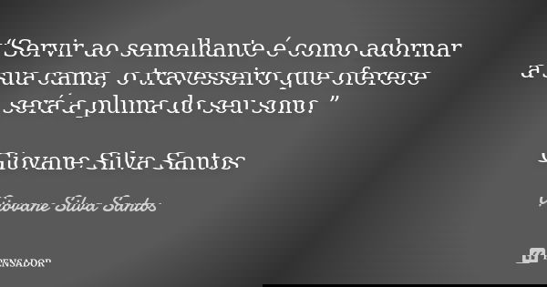 “Servir ao semelhante é como adornar a sua cama, o travesseiro que oferece será a pluma do seu sono.” Giovane Silva Santos... Frase de Giovane Silva Santos.