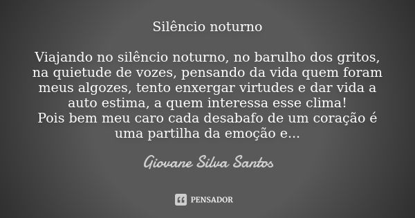 Silêncio noturno Viajando no silêncio noturno, no barulho dos gritos, na quietude de vozes, pensando da vida quem foram meus algozes, tento enxergar virtudes e ... Frase de Giovane Silva Santos.