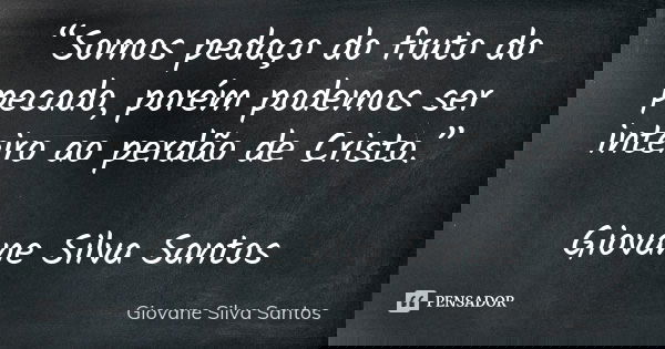 “Somos pedaço do fruto do pecado, porém podemos ser inteiro ao perdão de Cristo.” Giovane Silva Santos... Frase de Giovane Silva Santos.
