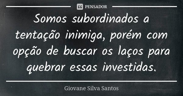 Somos subordinados a tentação inimiga, porém com opção de buscar os laços para quebrar essas investidas.... Frase de Giovane Silva Santos.