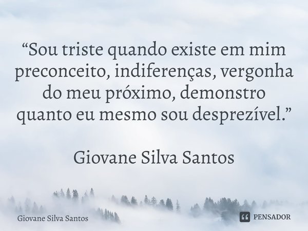⁠“Sou triste quando existe em mim preconceito, indiferenças, vergonha do meu próximo, demonstro quanto eu mesmo sou desprezível.” Giovane Silva Santos... Frase de Giovane Silva Santos.