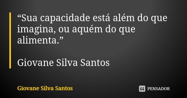 “Sua capacidade está além do que imagina, ou aquém do que alimenta.” Giovane Silva Santos... Frase de Giovane Silva Santos.