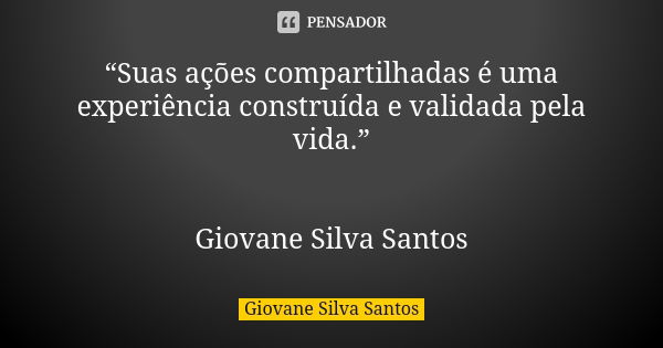 “Suas ações compartilhadas é uma experiência construída e validada pela vida.” Giovane Silva Santos... Frase de Giovane Silva Santos.