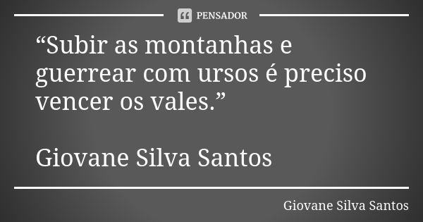 “Subir as montanhas e guerrear com ursos é preciso vencer os vales.” Giovane Silva Santos... Frase de Giovane Silva Santos.