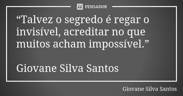 “Talvez o segredo é regar o invisível, acreditar no que muitos acham impossível.” Giovane Silva Santos... Frase de Giovane Silva Santos.
