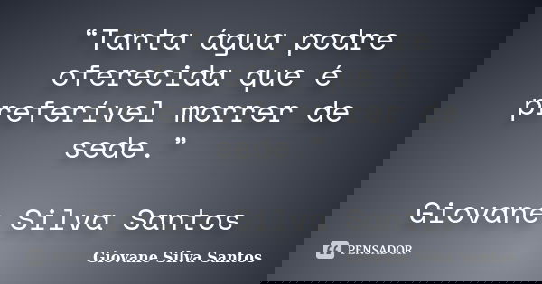 “Tanta água podre oferecida que é preferível morrer de sede.” Giovane Silva Santos... Frase de Giovane Silva Santos.