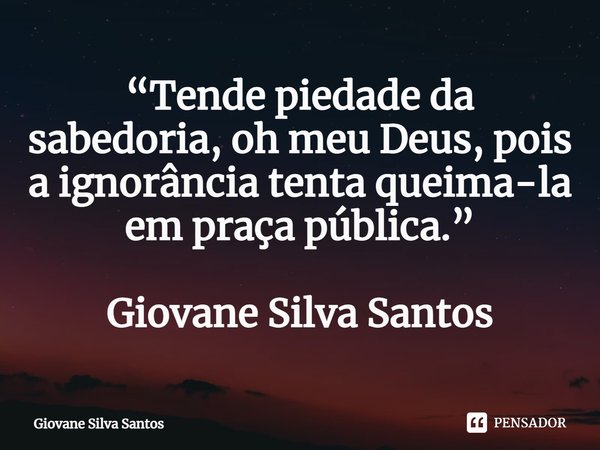 ⁠“Tende piedade da sabedoria, oh meu Deus, pois a ignorância tenta queima-la em praça pública.”
Giovane Silva Santos... Frase de Giovane Silva Santos.