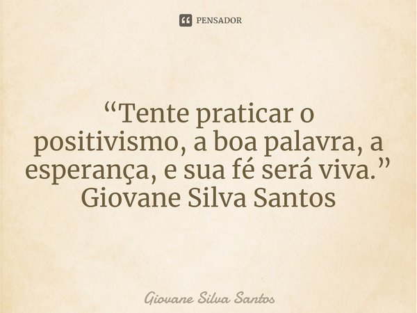 ⁠“Tente praticar o positivismo, a boa palavra, a esperança, e sua fé será viva.” Giovane Silva Santos... Frase de Giovane Silva Santos.