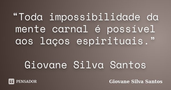 “Toda impossibilidade da mente carnal é possível aos laços espirituais.” Giovane Silva Santos... Frase de Giovane Silva Santos.