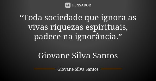 “Toda sociedade que ignora as vivas riquezas espirituais, padece na ignorância.” Giovane Silva Santos... Frase de Giovane Silva Santos.