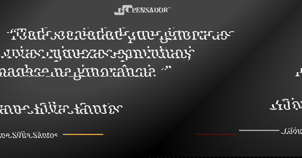 “Toda sociedade que ignora as vivas riquezas espirituais, padece na ignorância.” Giovane Silva Santos... Frase de Giovane Silva Santos.