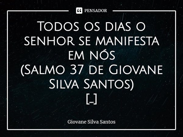 ⁠Todos os dias o senhor se manifesta em nós
(Salmo 37 de Giovane Silva Santos)
Magnífico é teu poder oh altíssimo.
Saboroso é ter tua presença.
Tua instrução é ... Frase de Giovane Silva Santos.