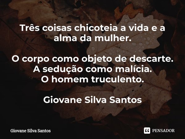 ⁠Três coisas chicoteia a vida e a alma da mulher. O corpo como objeto de descarte.
A sedução como malícia.
O homem truculento. Giovane Silva Santos... Frase de Giovane Silva Santos.