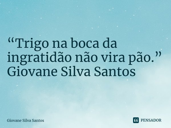 ⁠ “Trigo na boca da ingratidão não vira pão.” Giovane Silva Santos... Frase de Giovane Silva Santos.