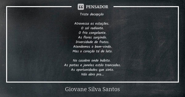 Triste decepção Atravessa as estações. O sol radiante. O frio congelante. As flores surgindo. Diversidade de frutos. Atendemos o bem-vindo. Mas o coração tá de ... Frase de Giovane Silva Santos.