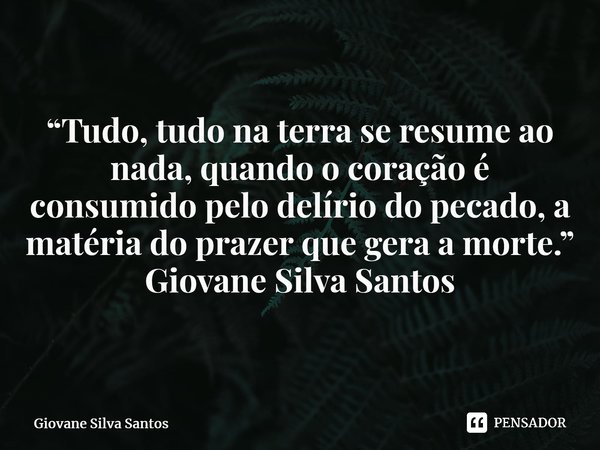 ⁠“Tudo, tudo na terra se resume ao nada, quando o coração é consumido pelo delírio do pecado, a matéria do prazer que gera a morte.” Giovane Silva Santos... Frase de Giovane Silva Santos.