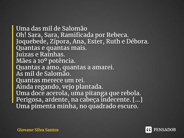 Uma das mil de Salomão Oh! Sara, Sara, Ramificada por Rebeca. Joquebede, Zípora, Ana, Ester, Ruth e Débora. Quantas e quantas mais. Juizas e Rainhas. Mães a 10... Frase de Giovane Silva Santos.