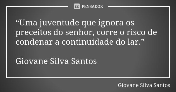 “Uma juventude que ignora os preceitos do senhor, corre o risco de condenar a continuidade do lar.” Giovane Silva Santos... Frase de Giovane Silva Santos.