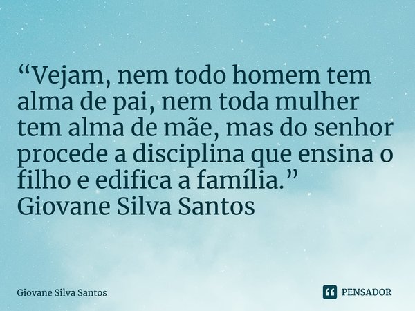 ⁠“Vejam, nem todo homem tem alma de pai, nem toda mulher tem alma de mãe, mas do senhor procede a disciplina que ensina o filho e edifica a família.” Giovane Si... Frase de Giovane Silva Santos.