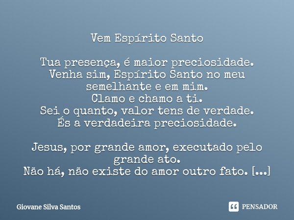 ⁠Vem Espírito Santo Tua presença, é maior preciosidade. Venha sim, Espírito Santo no meu semelhante e em mim. Clamo e chamo a ti. Sei o quanto, valor tens de ve... Frase de Giovane Silva Santos.