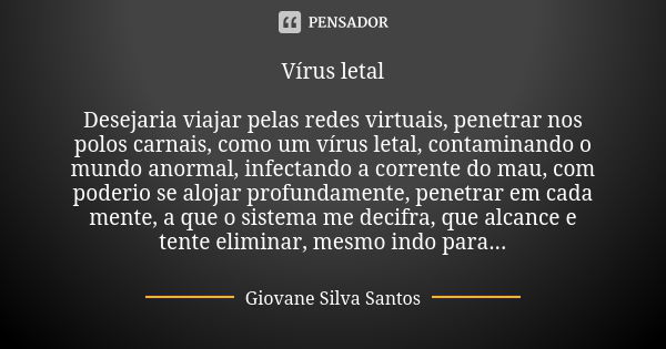 Vírus letal Desejaria viajar pelas redes virtuais, penetrar nos polos carnais, como um vírus letal, contaminando o mundo anormal, infectando a corrente do mau, ... Frase de Giovane Silva Santos.