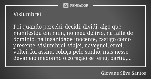 Vislumbrei Foi quando percebi, decidi, dividi, algo que manifestou em mim, no meu delírio, na falta de domínio, na insanidade inocente, castigo como presente, v... Frase de Giovane silva Santos.