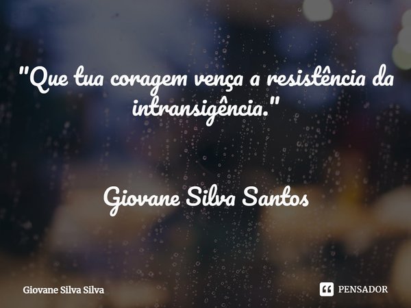 ⁠"Que tua coragem vença a resistência da intransigência." Giovane Silva Santos... Frase de Giovane Silva Silva.