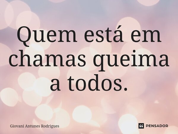 Quem está em chamas queima a todos.⁠... Frase de Giovani Antunes Rodrigues.