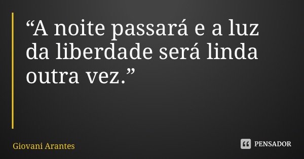 “A noite passará e a luz da liberdade será linda outra vez.”... Frase de Giovani Arantes.