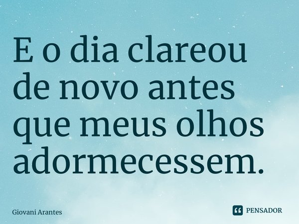 E o dia clareou de novo antes que meus olhos adormecessem.... Frase de Giovani Arantes.