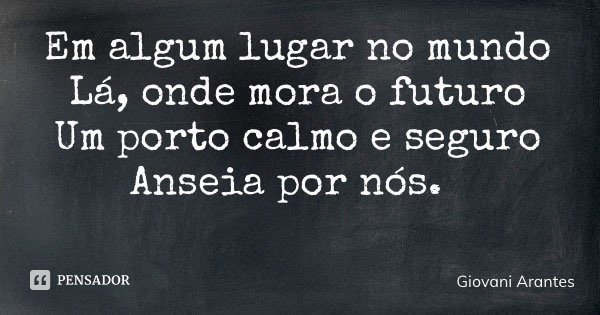 Em algum lugar no mundo Lá, onde mora o futuro Um porto calmo e seguro Anseia por nós.... Frase de Giovani Arantes.