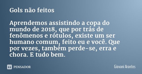 Gols não feitos Aprendemos assistindo a copa do mundo de 2018, que por trás de fenômenos e rótulos, existe um ser humano comum, feito eu e você. Que por vezes, ... Frase de Giovani Arantes.