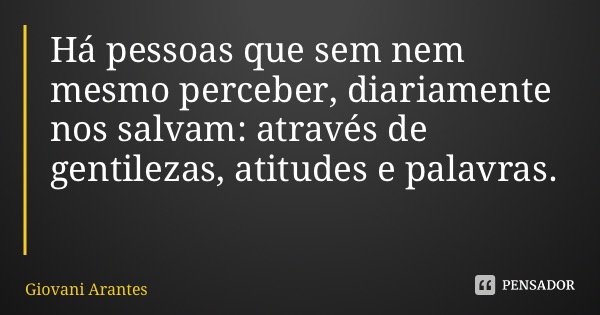 Há pessoas que sem nem mesmo perceber, diariamente nos salvam: através de gentilezas, atitudes e palavras.... Frase de Giovani Arantes.