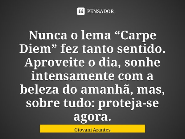 ⁠Nunca o lema “Carpe Diem” fez tanto sentido. Aproveite o dia, sonhe intensamente com a beleza do amanhã, mas, sobre tudo: proteja-se agora.... Frase de Giovani Arantes.