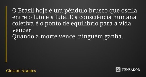 O Brasil hoje é um pêndulo brusco que oscila entre o luto e a luta. E a consciência humana coletiva é o ponto de equilíbrio para a vida vencer. Quando a morte v... Frase de Giovani Arantes.